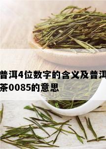 普洱4位数字的含义及普洱茶0085的意思