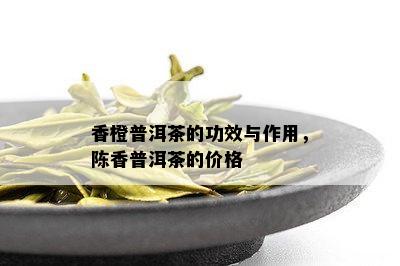 香橙普洱茶的功效与作用，陈香普洱茶的价格