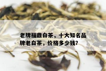 老牌福鼎白茶，十大知名品牌老白茶，价格多少钱？