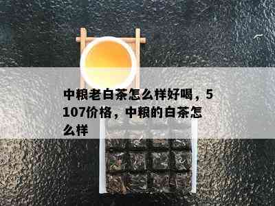 中粮老白茶怎么样好喝，5107价格，中粮的白茶怎么样