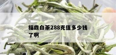 福鼎白茶288克值多少钱了啊