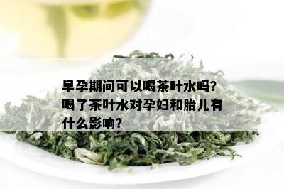 早孕期间可以喝茶叶水吗？喝了茶叶水对孕妇和胎儿有什么影响？