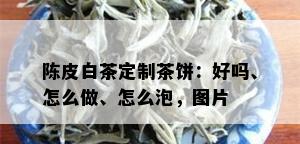 陈皮白茶定制茶饼：好吗、怎么做、怎么泡，图片