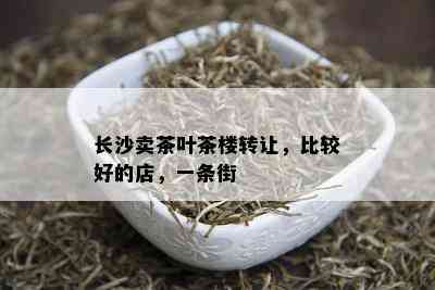 长沙卖茶叶茶楼转让，比较好的店，一条街