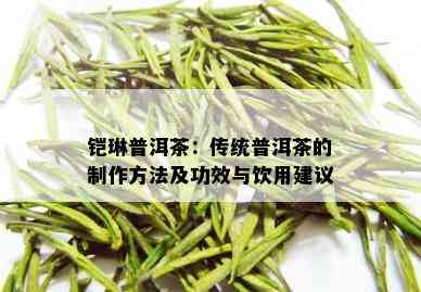 铠琳普洱茶：传统普洱茶的制作方法及功效与饮用建议