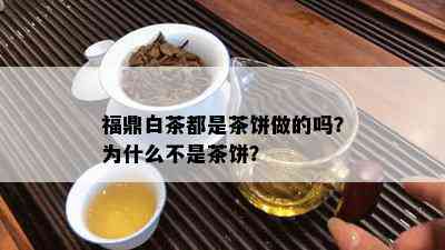 福鼎白茶都是茶饼做的吗？为什么不是茶饼？