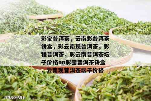 彩宝普洱茶，云南彩普洱茶饼盒，彩云南现普洱茶，彩程普洱茶，彩云南普洱茶坛子价格nn彩宝普洱茶饼盒，云南现普洱茶坛子价格