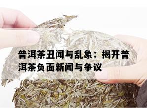 普洱茶丑闻与乱象：揭开普洱茶负面新闻与争议