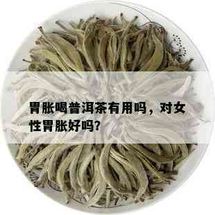 胃胀喝普洱茶有用吗，对女性胃胀好吗？