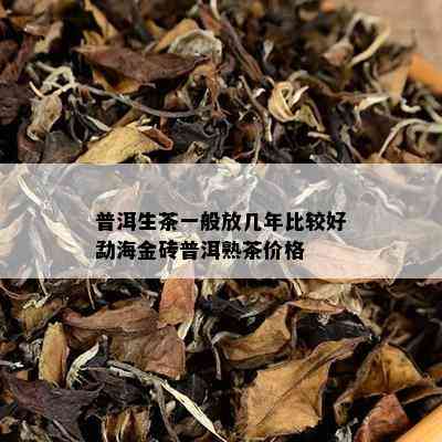 普洱生茶一般放几年比较好勐海金砖普洱熟茶价格