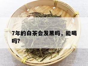 7年的白茶会发黑吗，能喝吗？