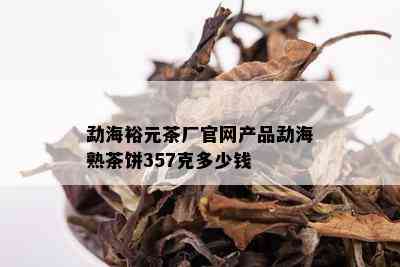 勐海裕元茶厂官网产品勐海熟茶饼357克多少钱