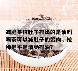 减肥茶拉肚子排出的是油吗喝茶可以减肚子的赘肉，拉稀是不是清肠排油？