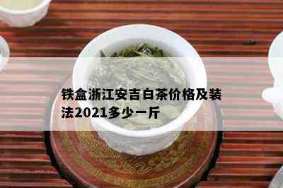 铁盒浙江安吉白茶价格及装法2021多少一斤