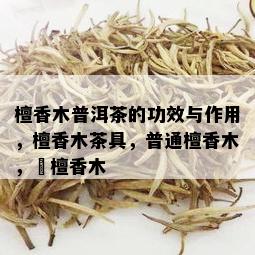 檀香木普洱茶的功效与作用，檀香木茶具，普通檀香木，栴檀香木