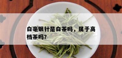 白毫银针是白茶吗，属于高档茶吗？