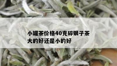 小罐茶价格40克碎银子茶大的好还是小的好