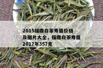 2015福鼎白茶寿眉价格及图片大全，福鼎白茶寿眉2017年357克