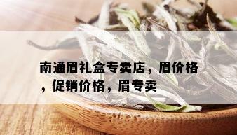 南通眉礼盒专卖店，眉价格，促销价格，眉专卖