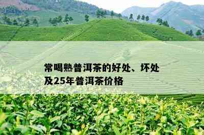 常喝熟普洱茶的好处、坏处及25年普洱茶价格