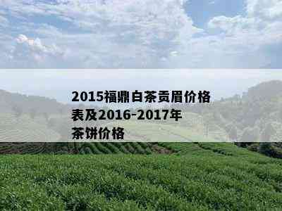 2015福鼎白茶贡眉价格表及2016-2017年茶饼价格