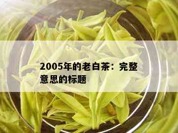 2005年的老白茶：完整意思的标题