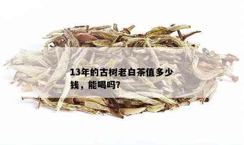 13年的古树老白茶值多少钱，能喝吗？