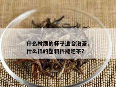 什么材质的杯子适合泡茶，什么样的塑料杯能泡茶？