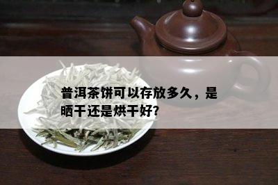 普洱茶饼可以存放多久，是晒干还是烘干好？