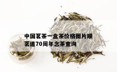 中国茗茶一盒茶价格图片顺茗道70周年念茶查询