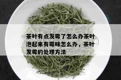 茶叶有点发霉了怎么办茶叶泡起来有霉味怎么办，茶叶发霉的处理方法