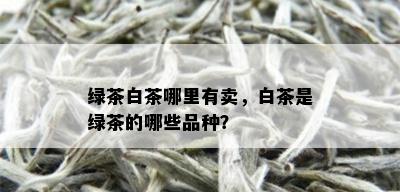 绿茶白茶哪里有卖，白茶是绿茶的哪些品种？