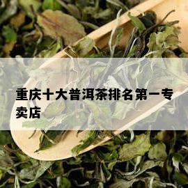 重庆十大普洱茶排名之一专卖店