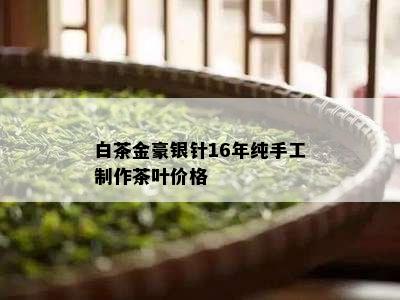 白茶金豪银针16年纯手工制作茶叶价格