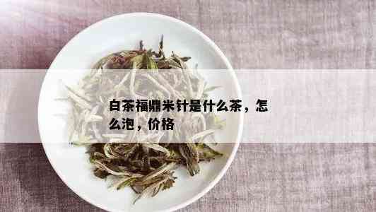 白茶福鼎米针是什么茶，怎么泡，价格