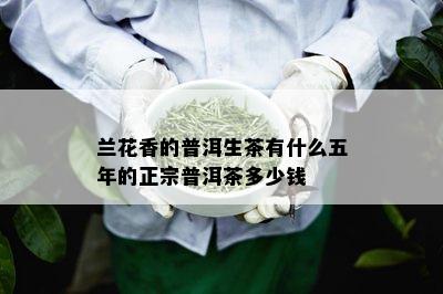 兰花香的普洱生茶有什么五年的正宗普洱茶多少钱