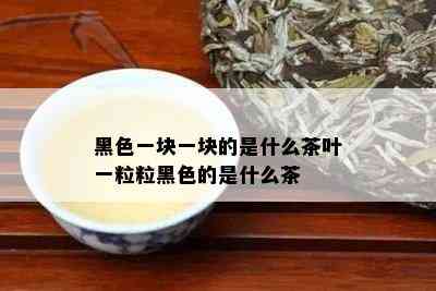 黑色一块一块的是什么茶叶一粒粒黑色的是什么茶