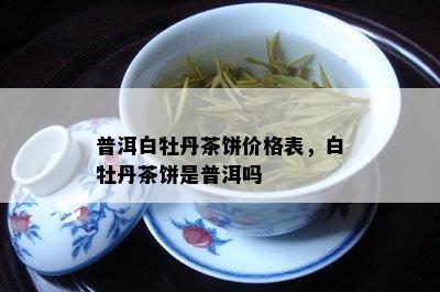 普洱白牡丹茶饼价格表，白牡丹茶饼是普洱吗