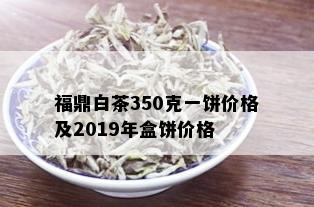 福鼎白茶350克一饼价格及2019年盒饼价格