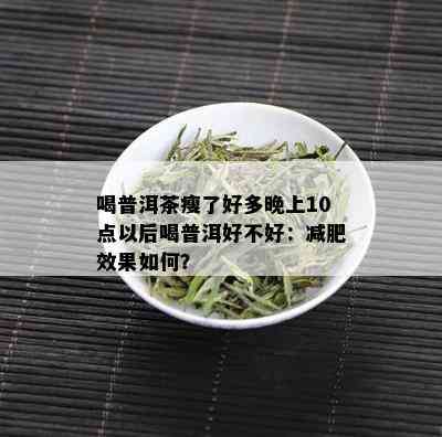 喝普洱茶瘦了好多晚上10点以后喝普洱好不好：减肥效果如何？