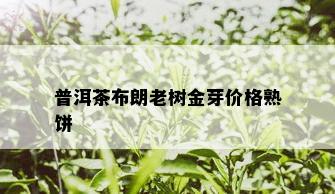 普洱茶布朗老树金芽价格熟饼