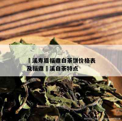 磻溪寿眉福鼎白茶饼价格表及福鼎磻溪白茶特点