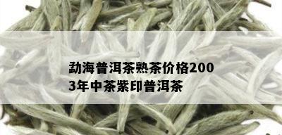 勐海普洱茶熟茶价格2003年中茶紫印普洱茶