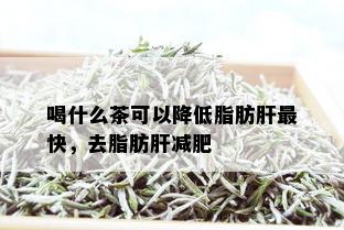 喝什么茶可以降低脂肪肝最快，去脂肪肝减肥