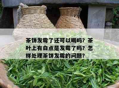 茶饼发霉了还可以喝吗？茶叶上有白点是发霉了吗？怎样处理茶饼发霉的问题？