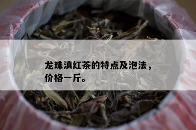 龙珠滇红茶的特点及泡法，价格一斤。