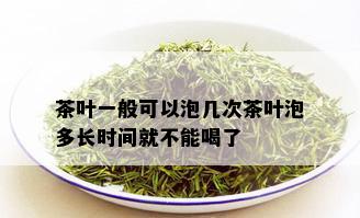 茶叶一般可以泡几次茶叶泡多长时间就不能喝了