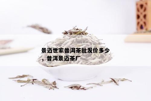 景迈世家普洱茶批发价多少，普洱景迈茶厂