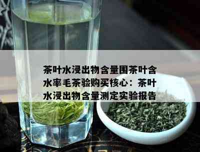 茶叶水浸出物含量围茶叶含水率毛茶验购买核心：茶叶水浸出物含量测定实验报告