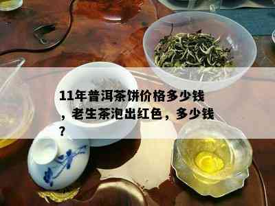 11年普洱茶饼价格多少钱，老生茶泡出红色，多少钱？